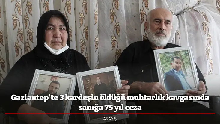 Gaziantep'te 3 kardeşin öldüğü muhtarlık kavgasında sanığa 75 yıl ceza