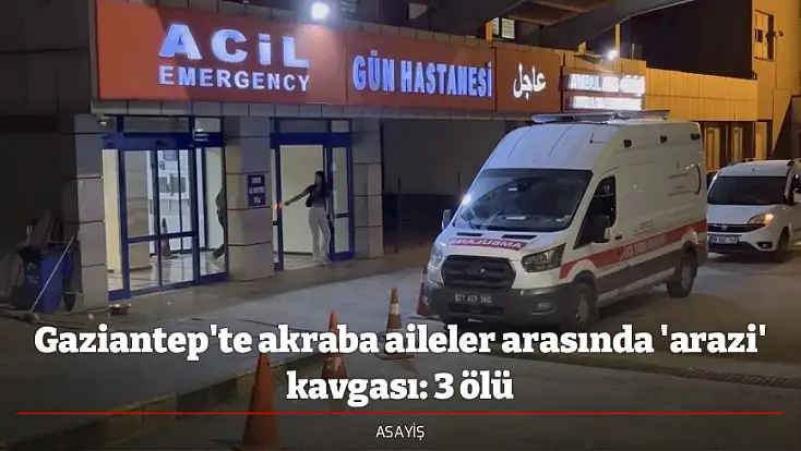 Gaziantep'te akraba aileler arasında 'arazi' kavgası: 3 ölü