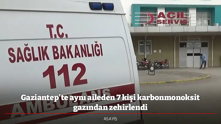 Gaziantep'te aynı aileden 7 kişi karbonmonoksit gazından zehirlendi