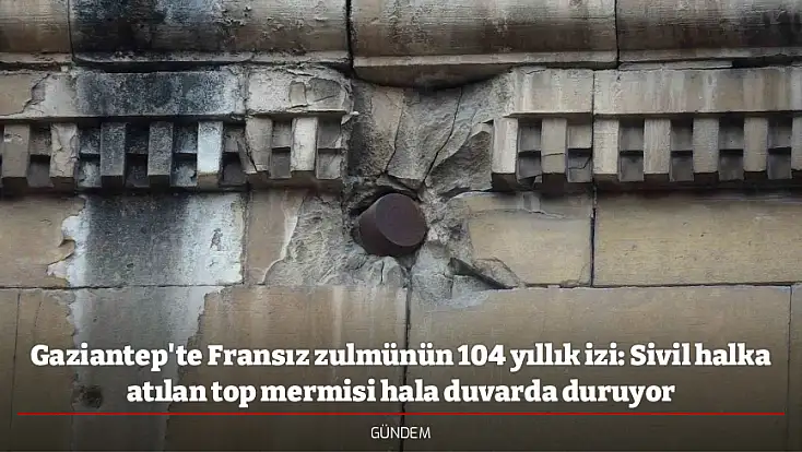 Gaziantep'te Fransız zulmünün 104 yıllık izi: Sivil halka atılan top mermisi hala duvarda duruyor
