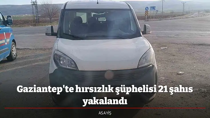 Gaziantep'te hırsızlık şüphelisi 21 şahıs yakalandı