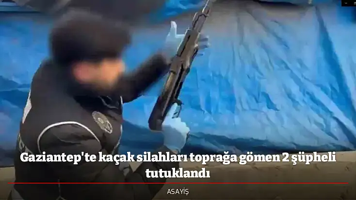 Gaziantep'te kaçak silahları toprağa gömen 2 şüpheli tutuklandı