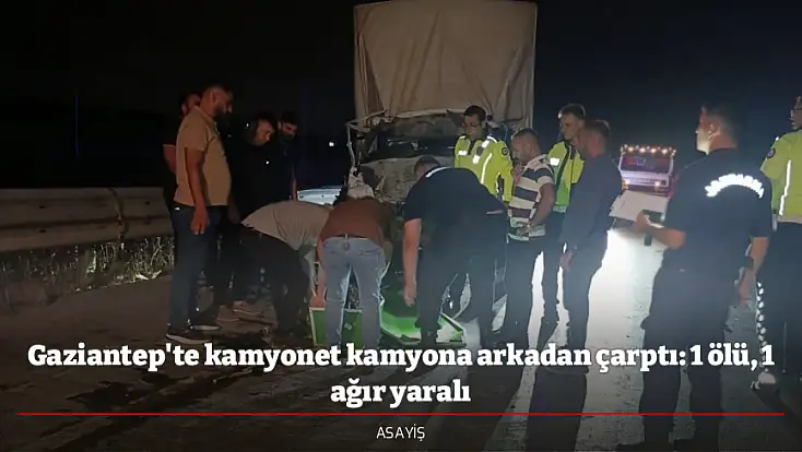 Gaziantep'te kamyonet kamyona arkadan çarptı: 1 ölü, 1 ağır yaralı