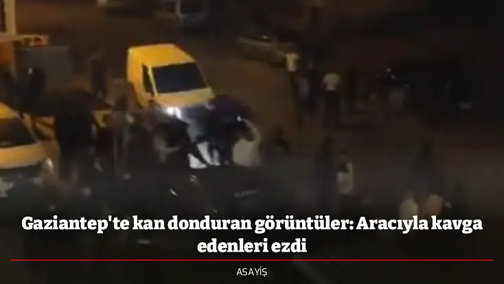 Gaziantep'te kan donduran görüntüler: Aracıyla kavga edenleri ezdi