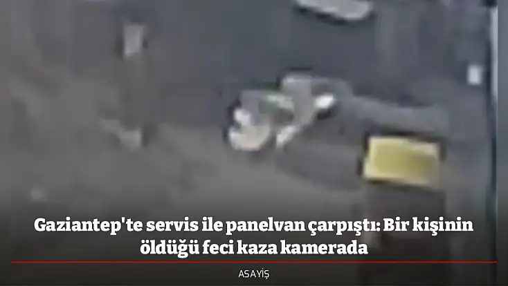 Gaziantep'te servis ile panelvan çarpıştı: Bir kişinin öldüğü feci kaza kamerada