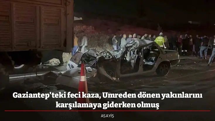 Gaziantep'teki feci kaza, Umreden dönen yakınlarını karşılamaya giderken olmuş