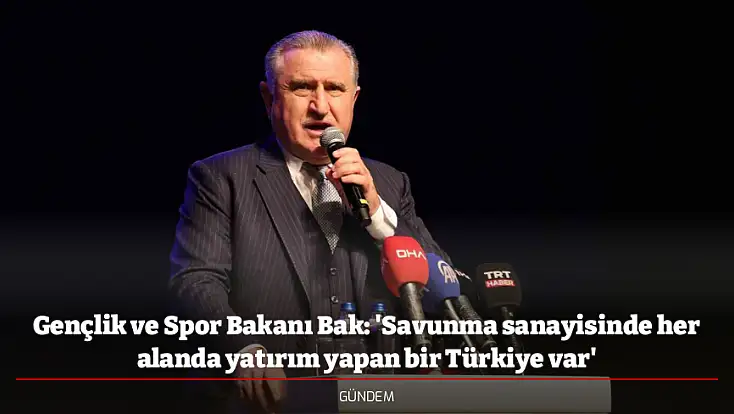 Gençlik ve Spor Bakanı Bak: 'Savunma sanayisinde her alanda yatırım yapan bir Türkiye var'