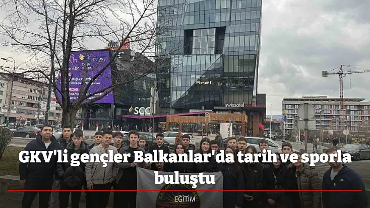 GKV'li gençler Balkanlar'da tarih ve sporla buluştu