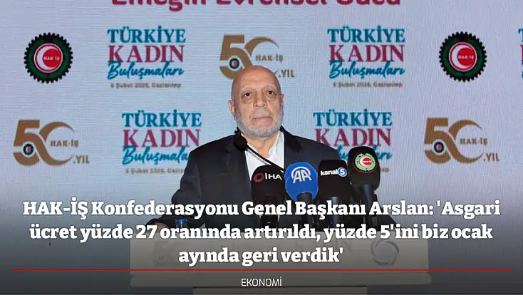 HAK-İŞ Konfederasyonu Genel Başkanı Arslan: 'Asgari ücret yüzde 27 oranında artırıldı, yüzde 5'ini biz ocak ayında geri verdik'