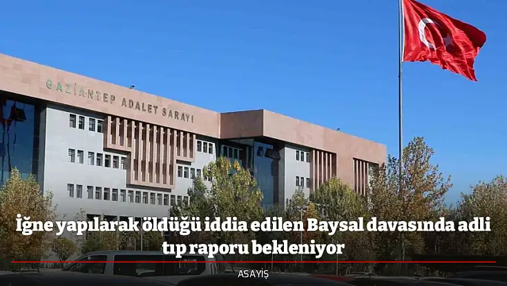 İğne yapılarak öldüğü iddia edilen Baysal davasında adli tıp raporu bekleniyor