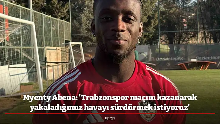 Myenty Abena: 'Trabzonspor maçını kazanarak yakaladığımız havayı sürdürmek istiyoruz'