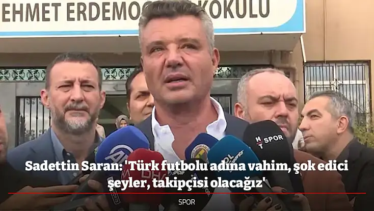 Sadettin Saran: 'Türk futbolu adına vahim, şok edici şeyler, takipçisi olacağız'