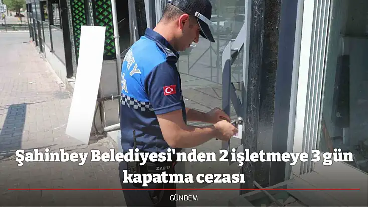 Şahinbey Belediyesi'nden 2 işletmeye 3 gün kapatma cezası
