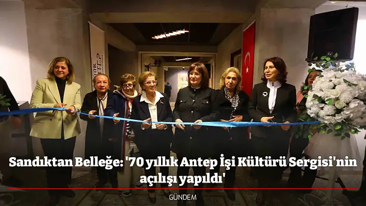 Sandıktan Belleğe: '70 yıllık Antep İşi Kültürü Sergisi'nin açılışı yapıldı'