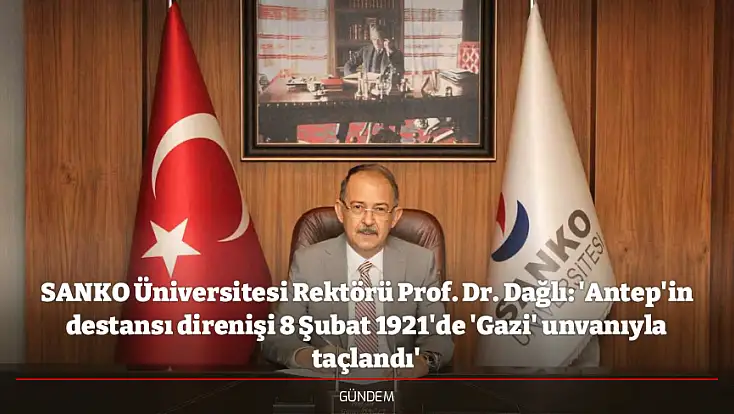 SANKO Üniversitesi Rektörü Prof. Dr. Dağlı: 'Antep'in destansı direnişi 8 Şubat 1921'de 'Gazi' unvanıyla taçlandı'
