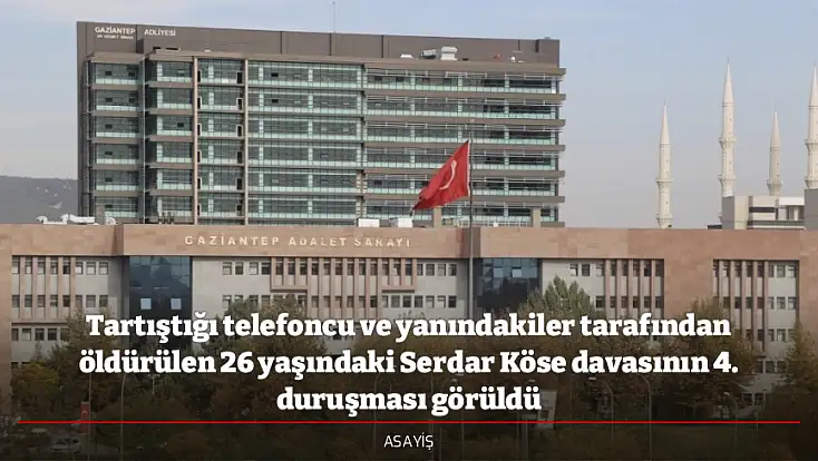 Tartıştığı telefoncu ve yanındakiler tarafından öldürülen 26 yaşındaki Serdar Köse davasının 4. duruşması görüldü