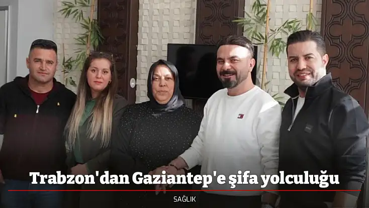 Trabzon'dan Gaziantep'e şifa yolculuğu