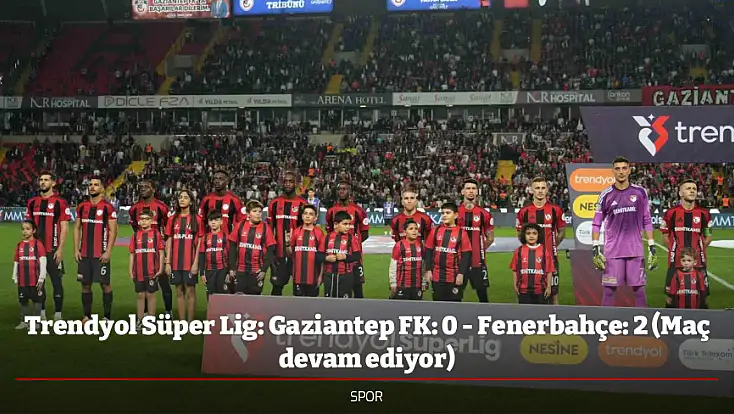 Trendyol Süper Lig: Gaziantep FK: 0 - Fenerbahçe: 2 (Maç devam ediyor)