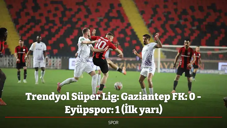 Trendyol Süper Lig: Gaziantep FK: 0 - Eyüpspor: 1 (İlk yarı)