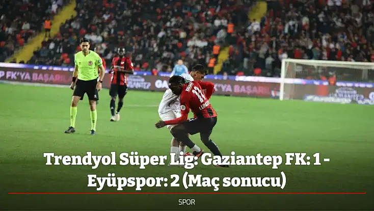 Trendyol Süper Lig: Gaziantep FK: 1 - Eyüpspor: 2 (Maç sonucu)