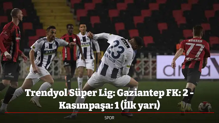 Trendyol Süper Lig: Gaziantep FK: 2 - Kasımpaşa: 1 (İlk yarı)