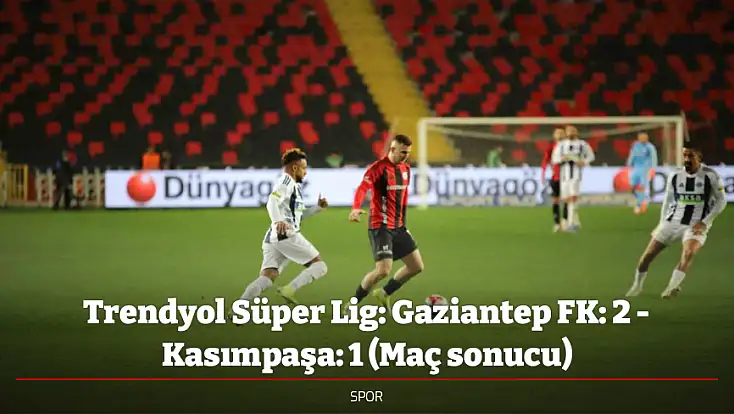 Trendyol Süper Lig: Gaziantep FK: 2 - Kasımpaşa: 1 (Maç sonucu)