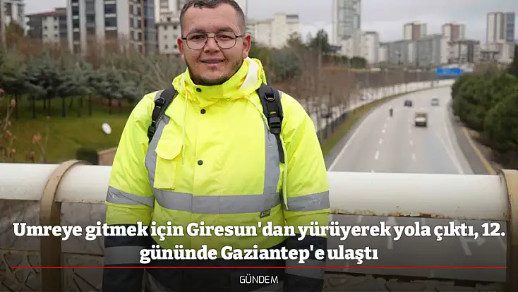 Umreye gitmek için Giresun'dan yürüyerek yola çıktı, 12. gününde Gaziantep'e ulaştı