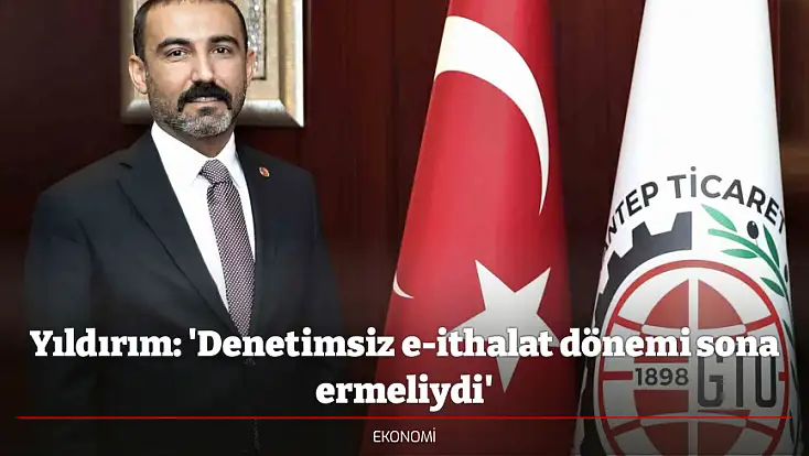 Yıldırım: 'Denetimsiz e-ithalat dönemi sona ermeliydi'