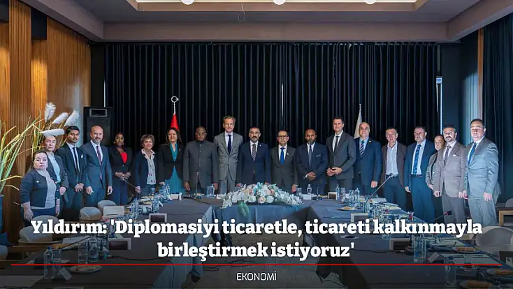 Yıldırım: 'Diplomasiyi ticaretle, ticareti kalkınmayla birleştirmek istiyoruz'