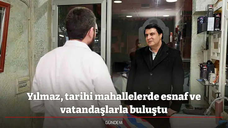 Yılmaz, tarihi mahallelerde esnaf ve vatandaşlarla buluştu